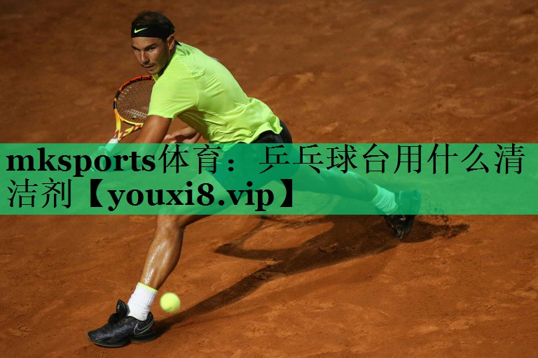 mksports體育：乒乓球臺用什么清潔劑