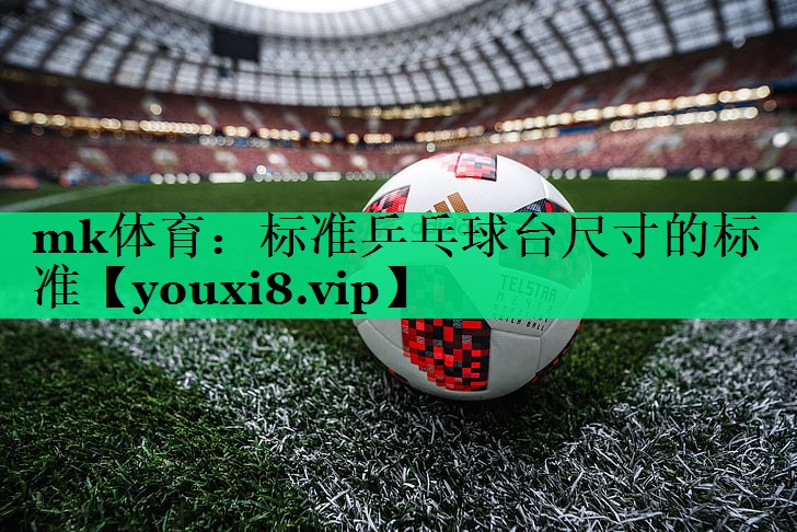 mk體育：標準乒乓球臺尺寸的標準