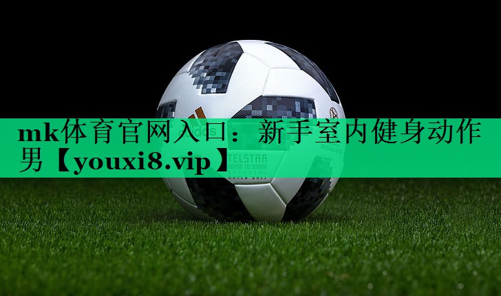 mk體育官網(wǎng)入口：新手室內健身動(dòng)作男