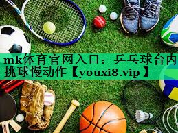 mk體育官網(wǎng)入口：乒乓球臺內挑球慢動(dòng)作