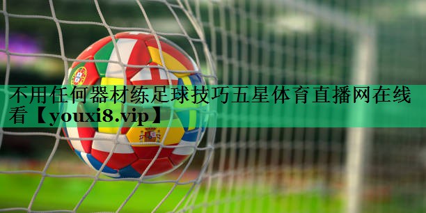 不用任何器材練足球技巧五星體育直播網(wǎng)在線(xiàn)看