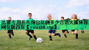 比賽專(zhuān)用乒乓球臺比例多少合適火狐體育網(wǎng)頁(yè)版首頁(yè)