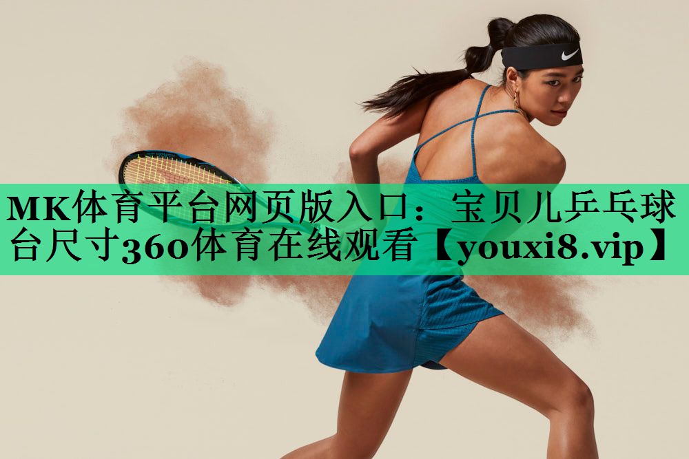 MK體育平臺網(wǎng)頁(yè)版入口：寶貝兒乒乓球臺尺寸360體育在線(xiàn)觀(guān)看