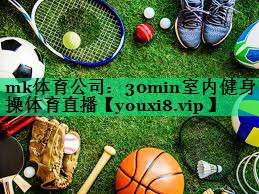 mk體育公司：30min室內健身操體育直播