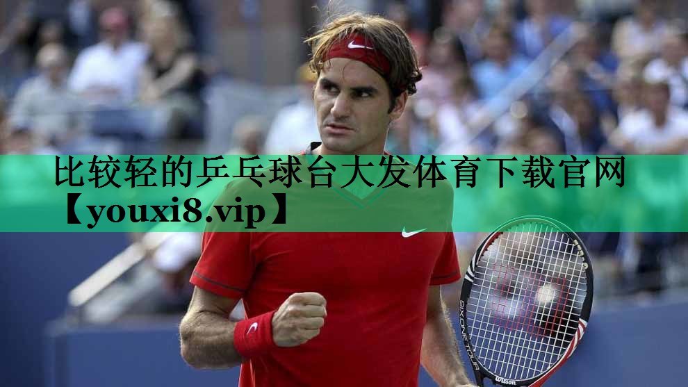 比較輕的乒乓球臺大發(fā)體育下載官網(wǎng)