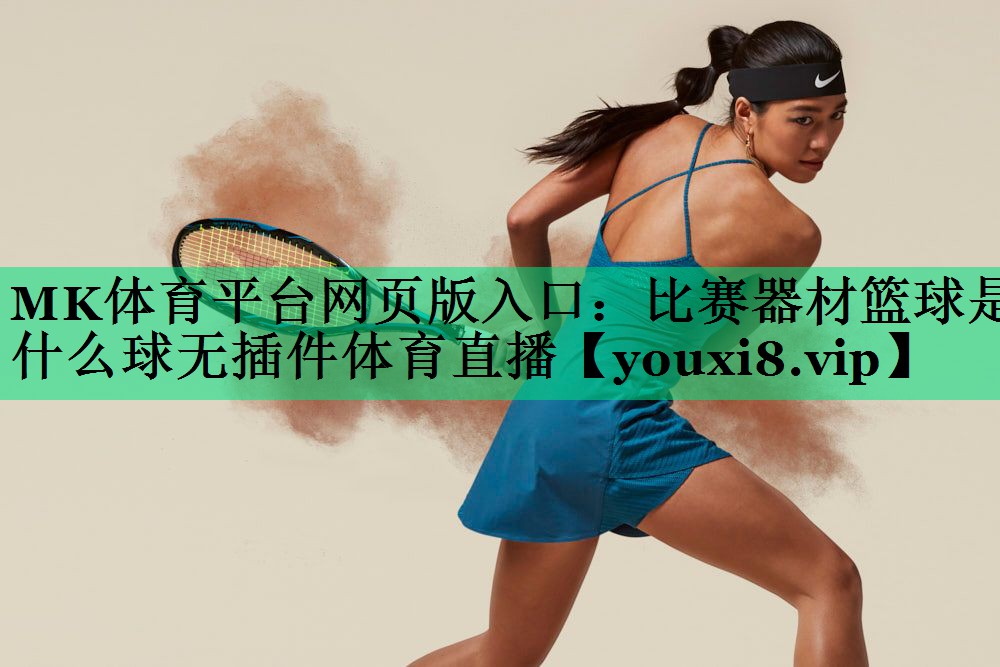 MK體育平臺網(wǎng)頁(yè)版入口：比賽器材籃球是什么球無(wú)插件體育直播