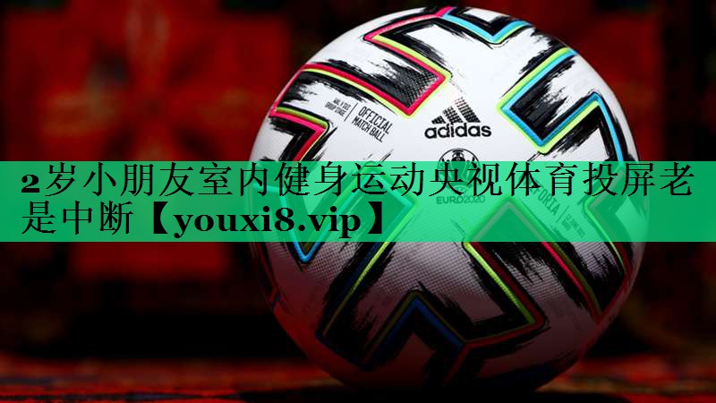 2歲小朋友室內健身運動(dòng)央視體育投屏老是中斷