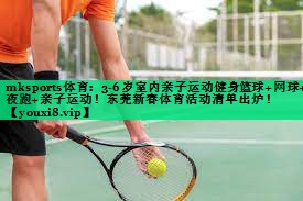 mksports體育：3-6歲室內親子運動(dòng)健身籃球+網(wǎng)球+夜跑+親子運動(dòng)！東莞新春體育活動(dòng)清單出爐！