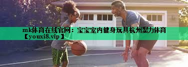 mk體育在線(xiàn)官網(wǎng)：寶寶室內健身玩具杭州聚力體育