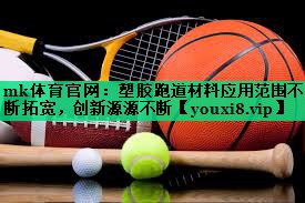 mk體育官網(wǎng)：塑膠跑道材料應用范圍不斷拓寬，創(chuàng  )新源源不斷