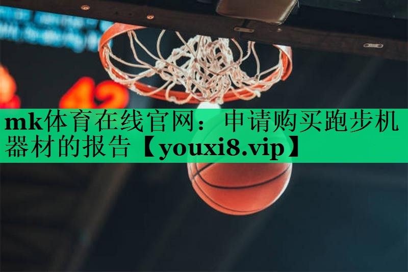 mk體育在線(xiàn)官網(wǎng)：申請購買(mǎi)跑步機器材的報告