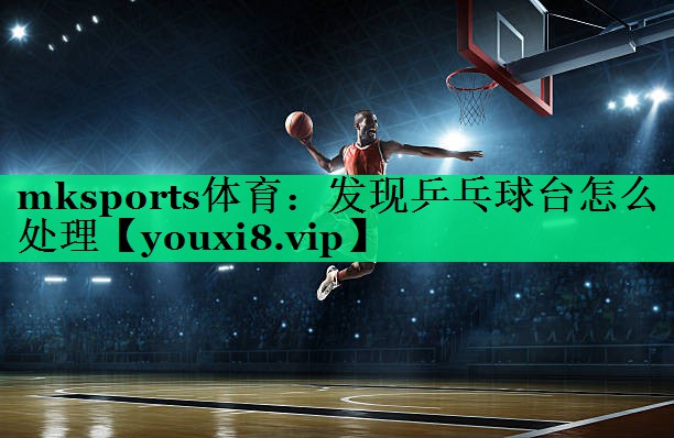 mksports體育：發(fā)現乒乓球臺怎么處理
