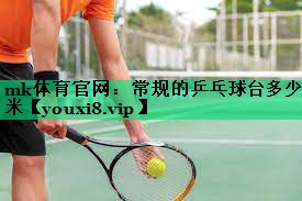 mk體育官網(wǎng)：常規的乒乓球臺多少米