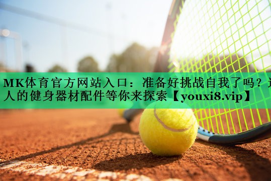 MK體育官方網(wǎng)站入口：準備好挑戰自我了嗎？迷人的健身器材配件等你來(lái)探索