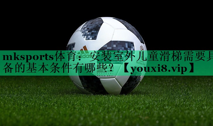 mksports體育：安裝室外兒童滑梯需要具備的基本條件有哪些？