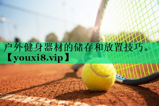 戶(hù)外健身器材的儲存和放置技巧。