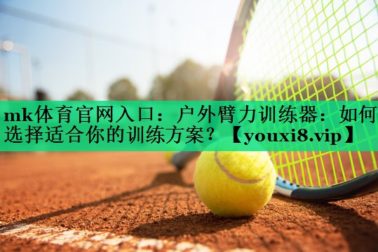 mk體育官網(wǎng)入口：戶(hù)外臂力訓練器：如何選擇適合你的訓練方案？