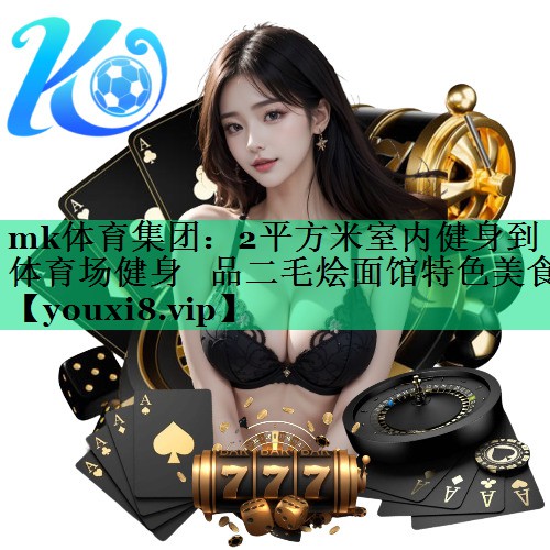 mk體育集團：2平方米室內健身到體育場(chǎng)健身   品二毛燴面館特色美食