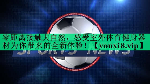 零距離接觸大自然，感受室外體育健身器材為你帶來(lái)的全新體驗！