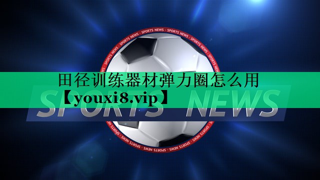 田徑訓練器材彈力圈怎么用