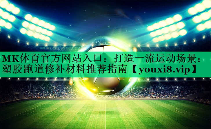 打造一流運動(dòng)場(chǎng)景：塑膠跑道修補材料推薦指南