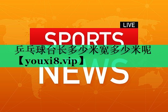 乒乓球臺長(cháng)多少米寬多少米呢 乒乓球臺長(cháng)多少米寬多少米呢