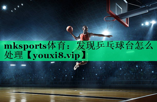 發(fā)現乒乓球臺怎么處理 發(fā)現乒乓球臺怎么處理