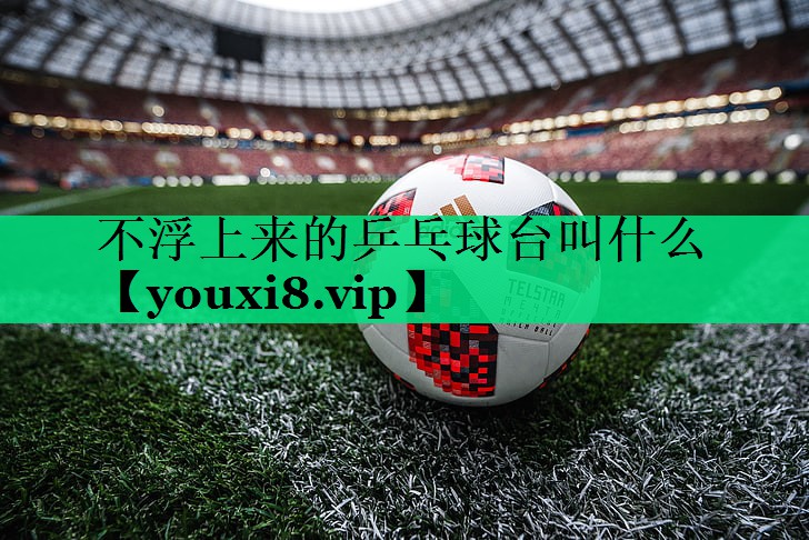 不浮上來(lái)的乒乓球臺叫什么 不浮上來(lái)的乒乓球臺叫什么