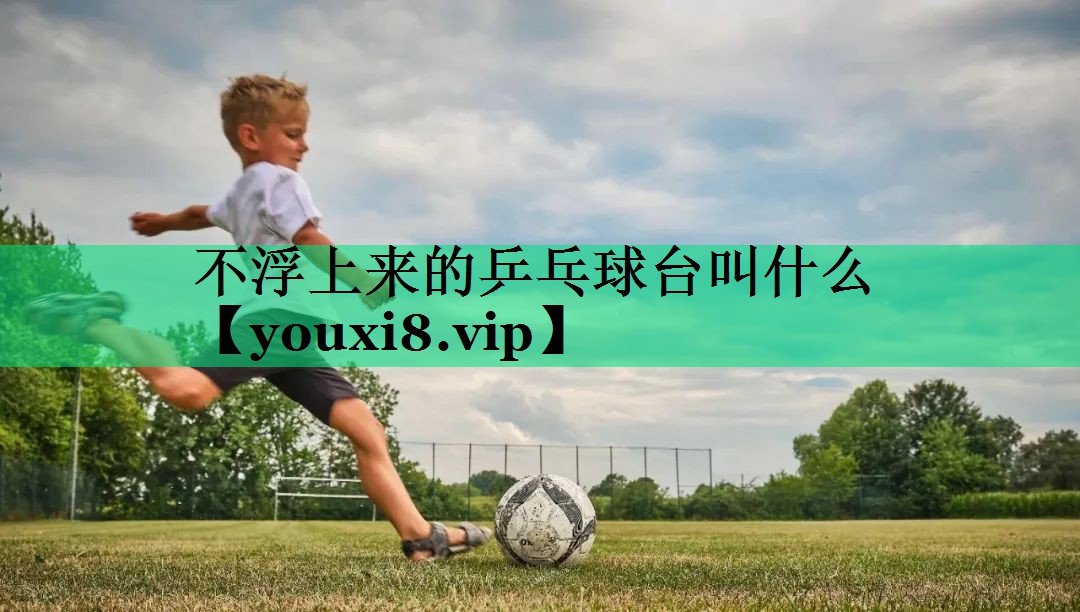 不浮上來(lái)的乒乓球臺叫什么 不浮上來(lái)的乒乓球臺叫什么