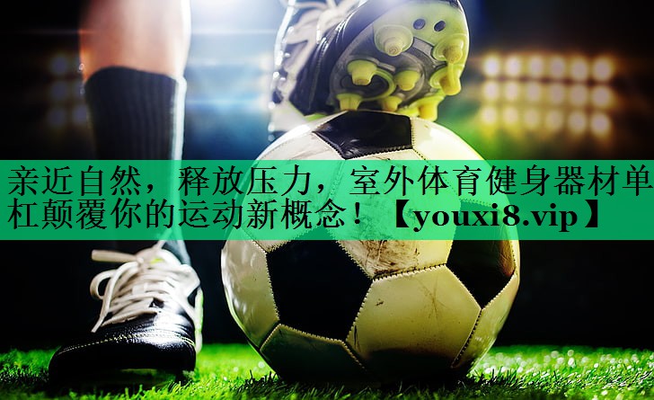 親近自然，釋放壓力，室外體育健身器材單杠顛覆你的運動(dòng)新概念！