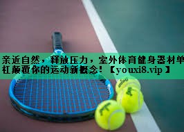 親近自然，釋放壓力，室外體育健身器材單杠顛覆你的運動(dòng)新概念！