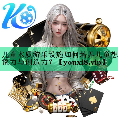 兒童木質(zhì)游樂(lè )設施如何培養兒童想象力與創(chuàng  )造力？