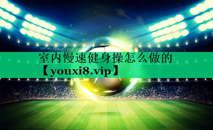 室內慢速健身操怎么做的