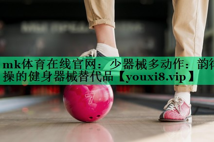 少器械多動(dòng)作:韻律操的健身器械替代品 少器械多動(dòng)作:韻律操的健身器械替代品