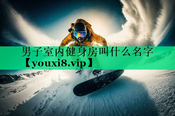 男子室內健身房叫什么名字 男子室內健身房叫什么名字